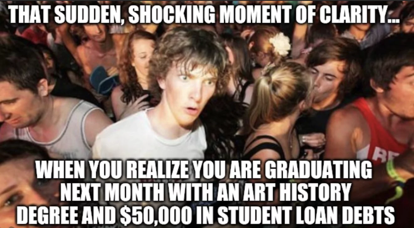 That sudden shocking moment of reality..when you realise you are graduating next month with an art history degree and $50k in student loans debt